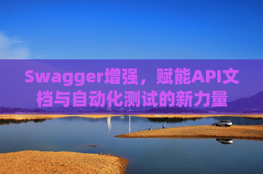 Swagger增强，赋能API文档与自动化测试的新力量